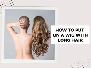 How to Put On a Wig with Long Hair Without Bumps or Headache